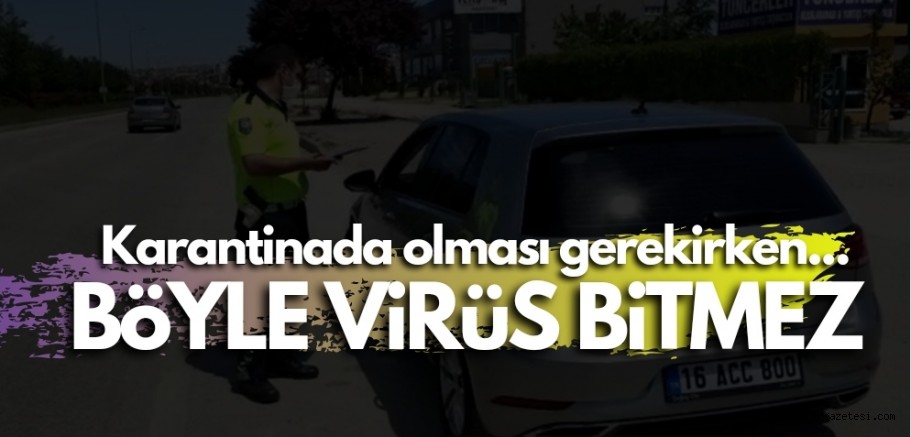 Karantina da olması gerekirken, araçla seyir halindeyken yakalandı