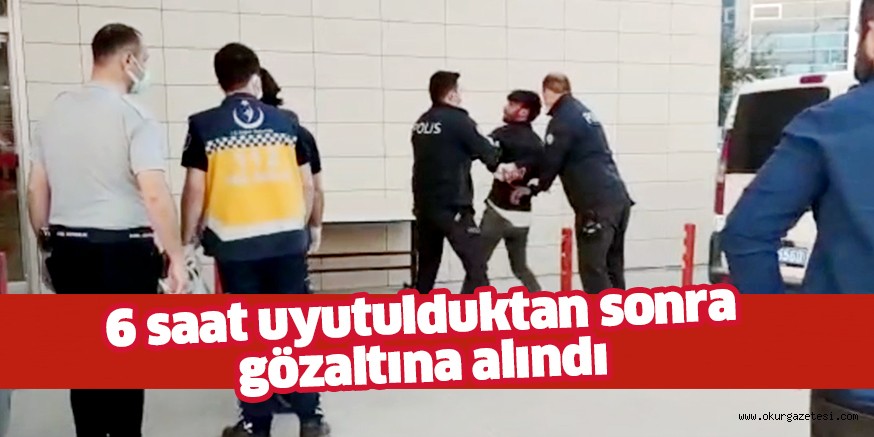 Sinir krizi geçiren kişi, sakinleşmesi için hastanede 6 saat uyutulduktan sonra gözaltına alındı.