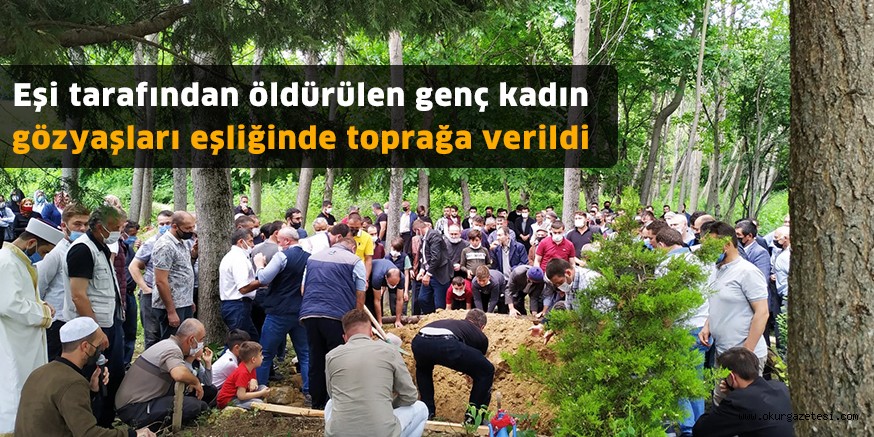 Eşi tarafından öldürülen genç kadın gözyaşları eşliğinde toprağa verildi