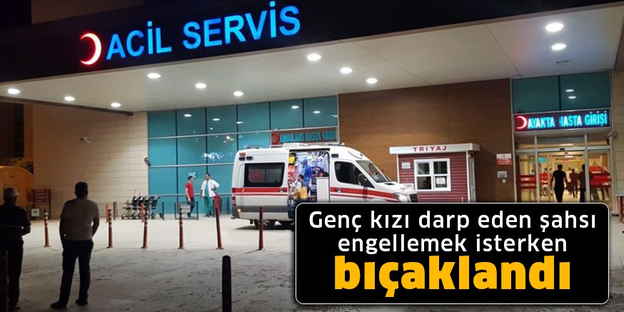 Genç kızı darp eden şahsı engellemek isterken bıçaklandı