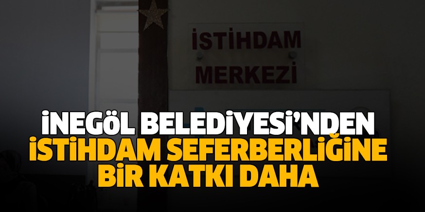 İNEGÖL BELEDİYESİ’NDEN İSTİHDAM SEFERBERLİĞİNE BİR KATKI DAHA