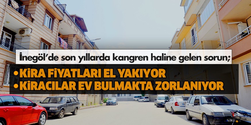 İnegöl’de son yıllarda kangren haline gelen sorun; KiRA FiYATLARI EL YAKIYOR KiRACILAR EV BULMAKTA ZORLANIYOR