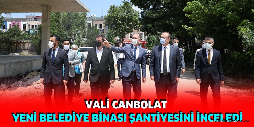 VALİ CANBOLAT YENİ BELEDİYE BİNASI ŞANTİYESİNİ İNCELEDİ