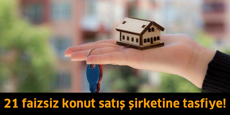 21 faizsiz konut satış şirketine tasfiye!
