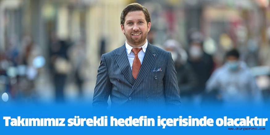 Takımımız sürekli hedefin içerisinde olacaktır