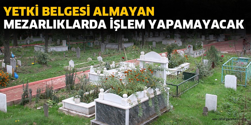 YETKİ BELGESİ ALMAYAN MEZARLIKLARDA İŞLEM YAPAMAYACAK
