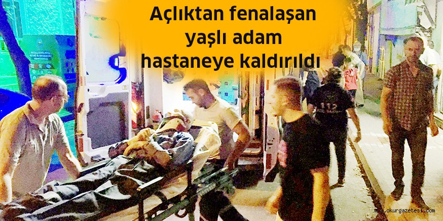 Açlıktan fenalaşan yaşlı adam hastaneye kaldırıldı