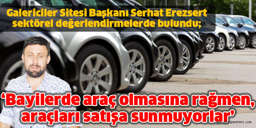 ‘Bayilerde araç olmasına rağmen, araçları satışa sunmuyorlar’