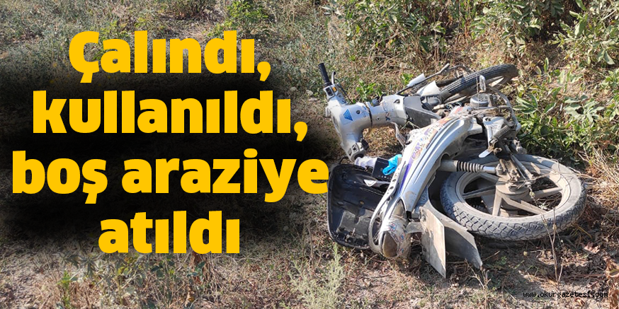 Çalındı, kullanıldı, boş araziye atıldı