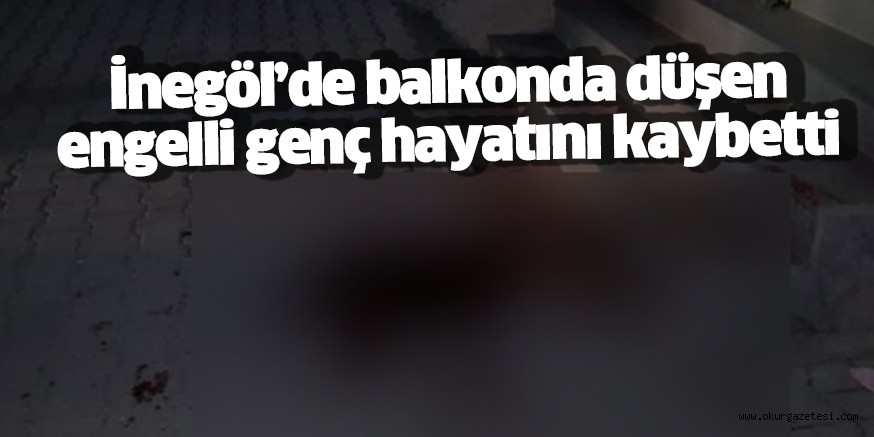 İnegöl’de balkondan düşen engelli kişi hayatını kaybetti