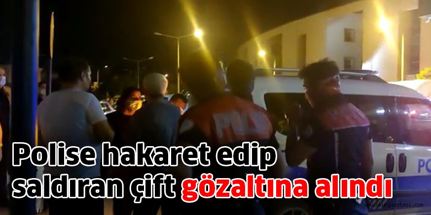Polise hakaret edip saldıran çift gözaltına alındı