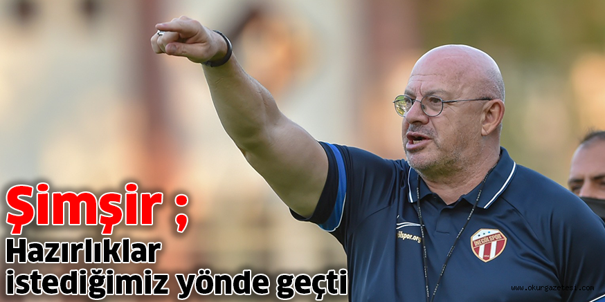 Şimşir, ‘Hazırlıklar istediğimiz yönde geçti’