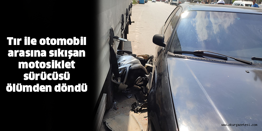 Tır ile otomobil arasına sıkışan motosiklet sürücüsü ölümden döndü