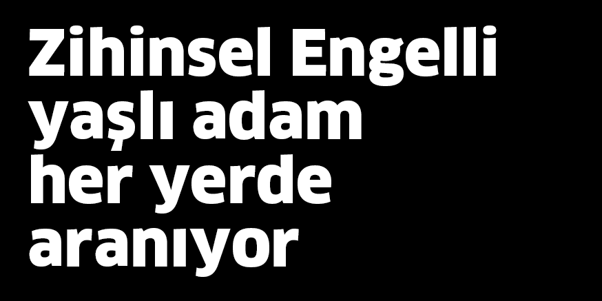 Zihinsel Engelli yaşlı adam her yerde aranıyor