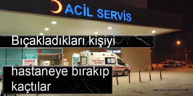 Bıçakladıkları kişiyi hastaneye bırakıp kaçtılar