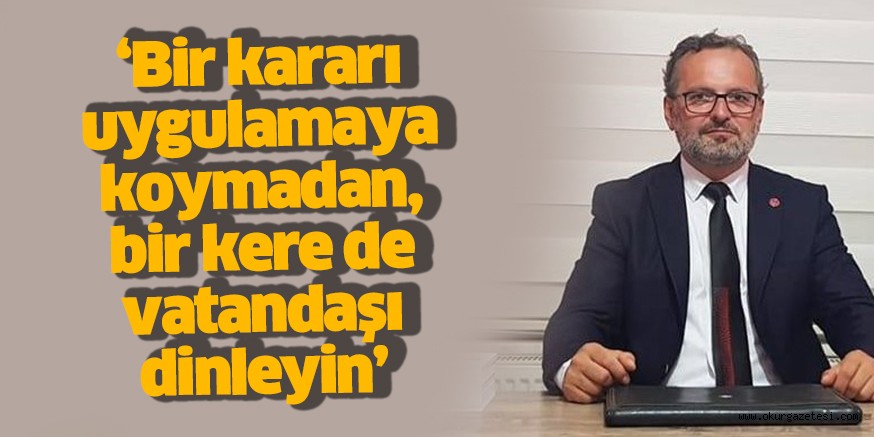 ‘Bir kararı uygulamaya koymadan, bir kere de vatandaşı dinleyin’