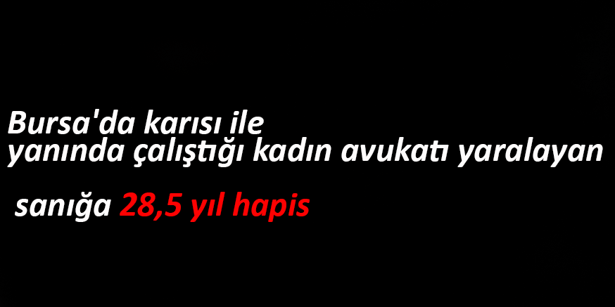 Bursa’da karısı ile yanında çalıştığı kadın avukatı yaralayan sanığa 28,5 yıl hapis