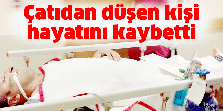 Çatıdan düşen kişi hayatını kaybetti