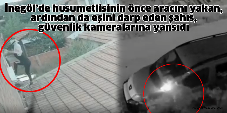 İnegöl’de husumetlisinin önce aracını yakan, ardından da eşini darp eden şahıs, güvenlik kameralarına yansıdı