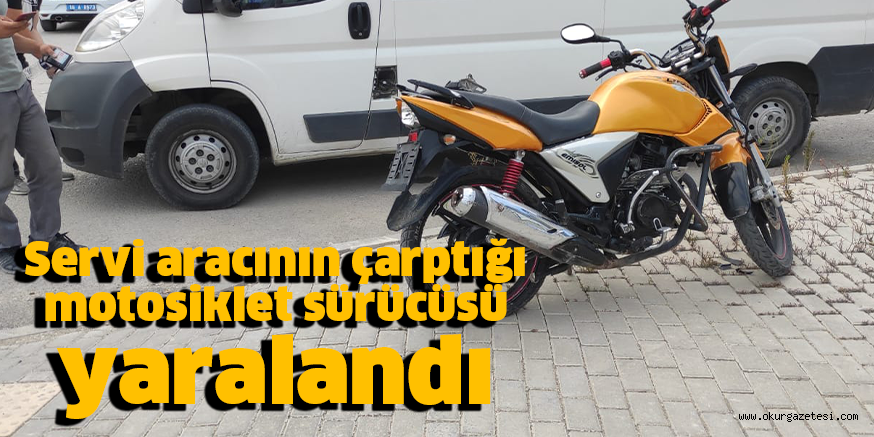 Servi aracının çarptığı motosiklet sürücüsü yaralandı