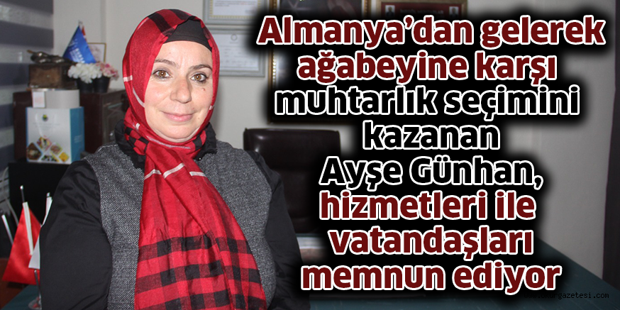 Almanya’dan gelerek ağabeyine karşı muhtarlık seçimini kazanan Ayşe Günhan,  hizmetleri ile vatandaşları memnun ediyor