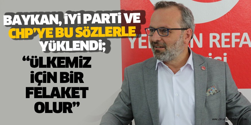 BAYKAN, İYİ PARTİ VE CHP’YE BU SÖZLERLE YÜKLENDİ; “ÜLKEMİZ İÇİN BİR FELAKET OLUR”