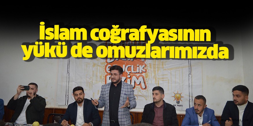 ‘Bizlerin omuzlarında sadece ülkemizin değil,  İslam coğrafyasının da yükü var’