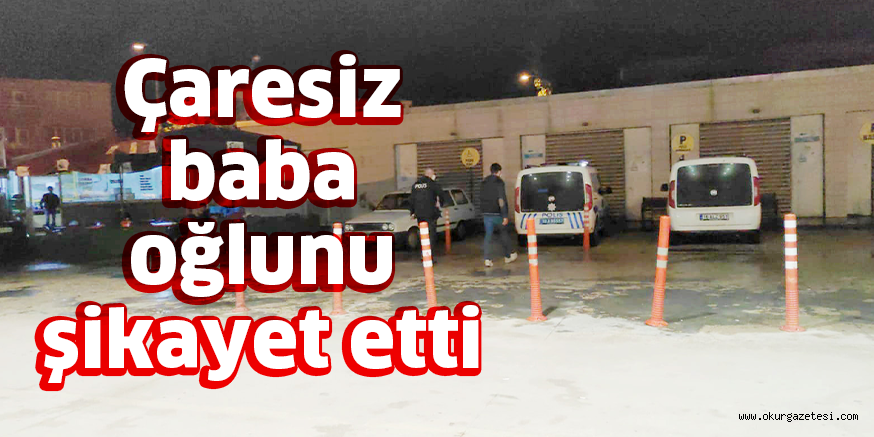 Çaresiz baba oğlunu şikayet etti