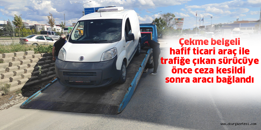 Çekme belgeli hafif ticari araç ile trafiğe çıkan sürücüye önce ceza kesildi sonra aracı bağlandı