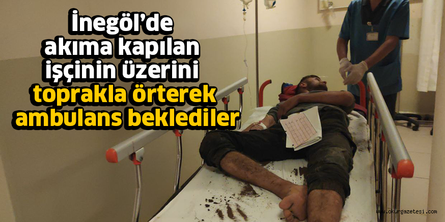 İnegöl’de akıma kapılan işçinin üzerini toprakla örterek ambulans beklediler