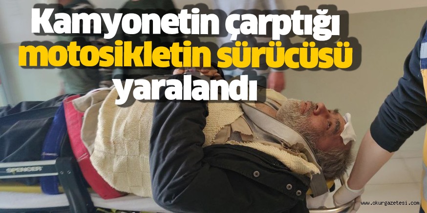 Kamyonetin çarptığı motosikletin sürücüsü yaralandı