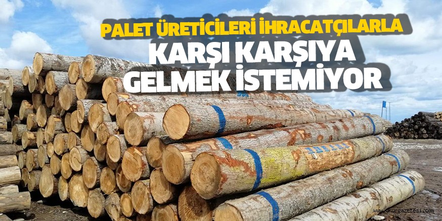 PALET ÜRETİCİLERİ İHRACATÇILARLA  KARŞI KARŞIYA GELMEK İSTEMİYOR