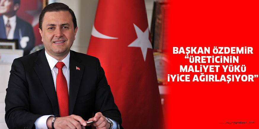 BAŞKAN öZDEMiR “üRETiCiNiN MALiYET YüKü iYiCE AĞIRLAŞIYOR”