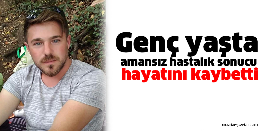 Genç yaşta amansız hastalık sonucu hayatını kaybetti