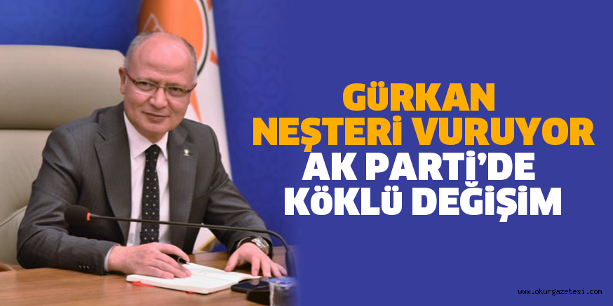 GüRKAN NEJTERi VURUYOR AK PARTi’DE KöKLü DEĞiŞiM