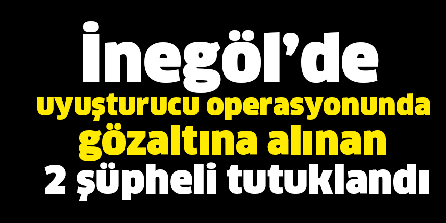 İnegöl’de uyuşturucu operasyonunda gözaltına alınan 2 şüpheli tutuklandı