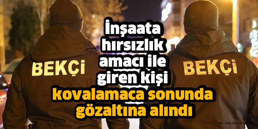 İnşaata hırsızlık amacı ile giren kişi  kovalamaca sonunda gözaltına alındı