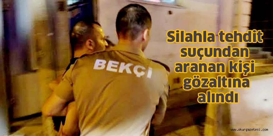 Silahla tehdit suçundan aranan kişi gözaltına alındı