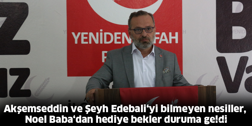 Akşemseddin ve Şeyh Edebali‘yi bilmeyen nesiller,  Noel Baba‘dan hediye bekler duruma geldi