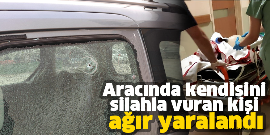 Aracında kendisini silahla vuran kişi ağır yaralandı