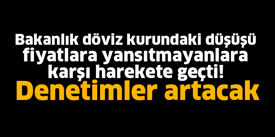 Bakanlık döviz kurundaki düşüşü fiyatlara yansıtmayanlara karşı harekete geçti! Denetimler artacak