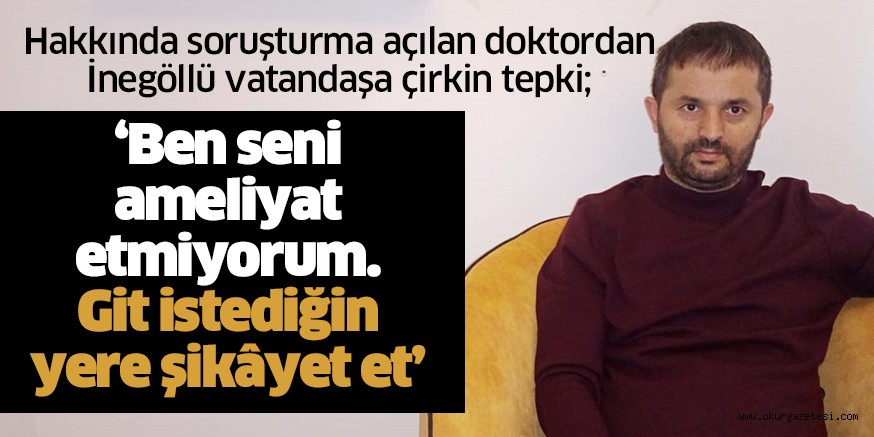 ‘Ben seni ameliyat etmiyorum. Git istediğin yere şikâyet et’