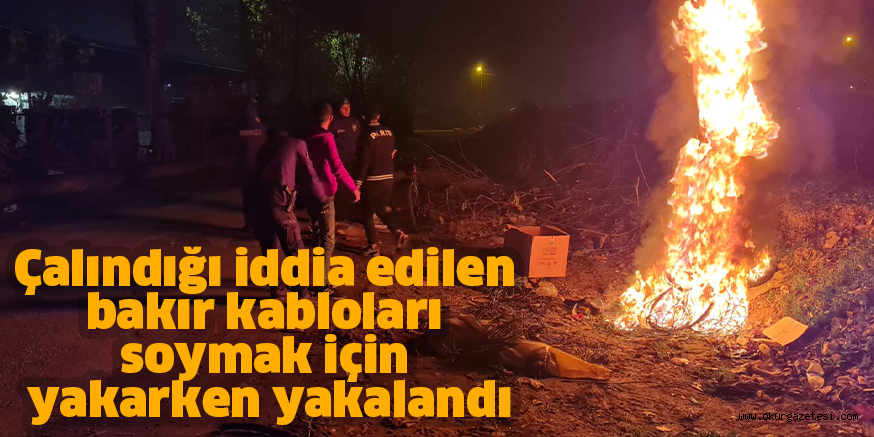 Çalındığı iddia edilen bakır kabloları soymak için yakarken yakalandı