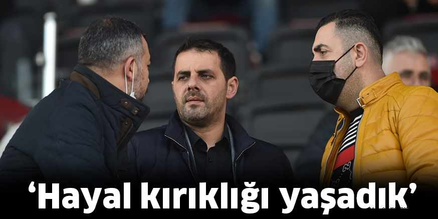 ‘Hayal kırıklığı yaşadık’