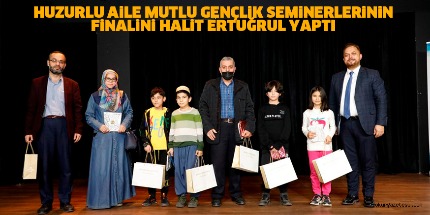 HUZURLU AiLE MUTLU GENÇLiK SEMiNERLERiNiN FiNALiNi HALiT ERTUĞRUL YAPTI