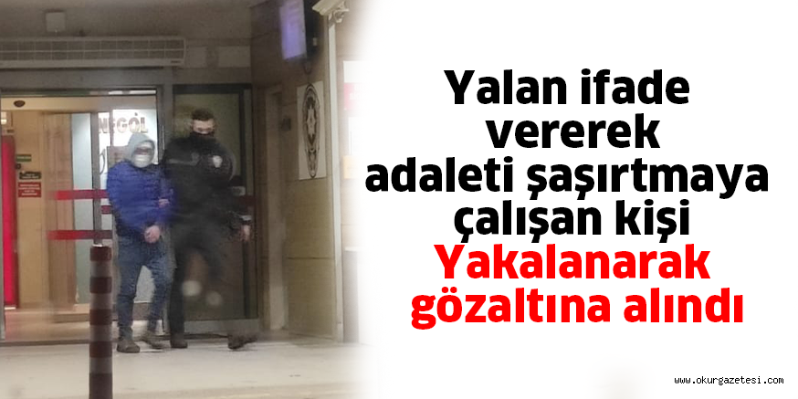 Yalan ifade vererek adaleti şaşırtmaya çalışan kişi Yakalanarak gözaltına alındı