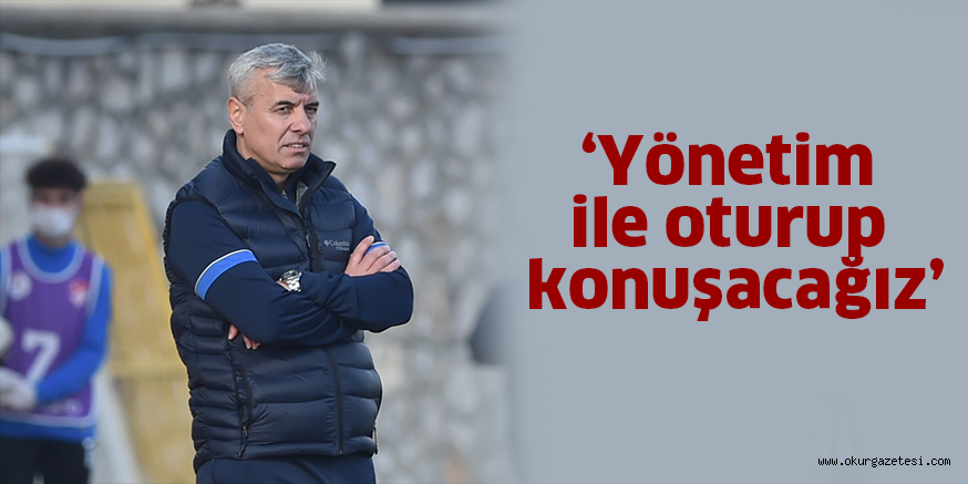 ‘Yönetim ile oturup konuşacağız’