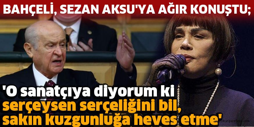 BAHÇELİ, SEZAN AKSU’YA AĞIR KONUŞTU; ‘O sanatçıya diyorum ki serçeysen serçeliğini bil, sakın kuzgunluğa heves etme’
