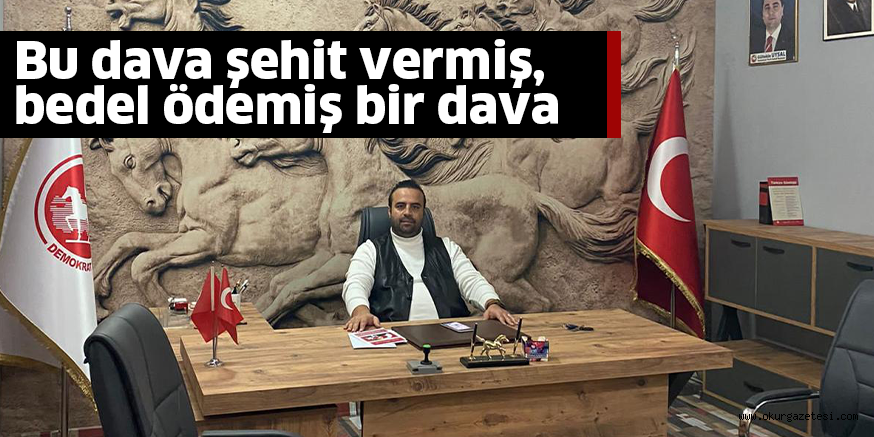 Bu dava şehit vermiş, bedel ödemiş bir dava