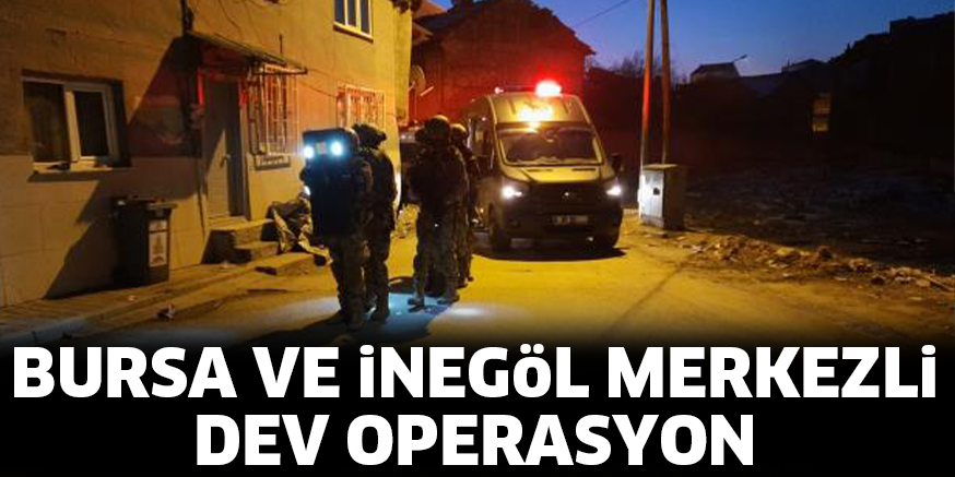 BURSA VE iNEGöL MERKEZLi DEV OPERASYON